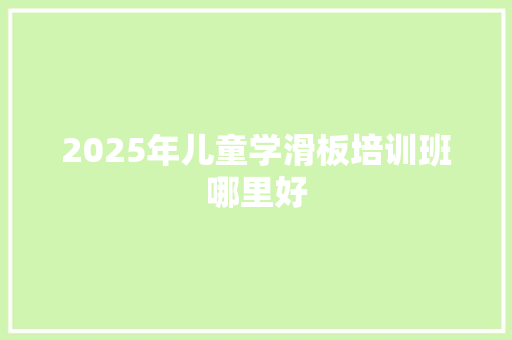 2025年儿童学滑板培训班哪里好