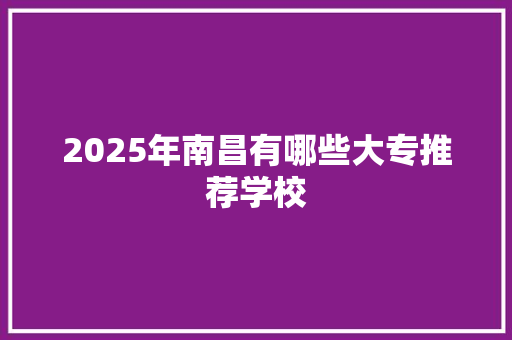 2025年南昌有哪些大专推荐学校