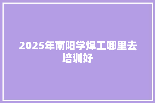 2025年南阳学焊工哪里去培训好