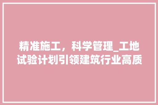 精准施工，科学管理_工地试验计划引领建筑行业高质量发展