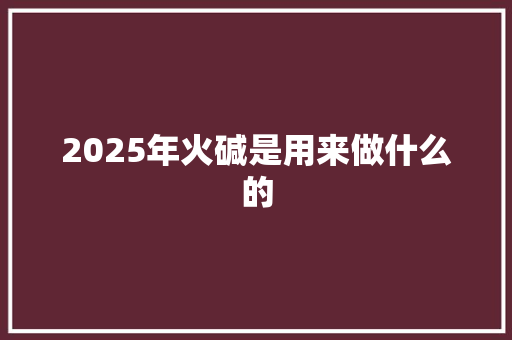 2025年火碱是用来做什么的 短语
