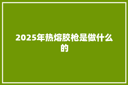 2025年热熔胶枪是做什么的