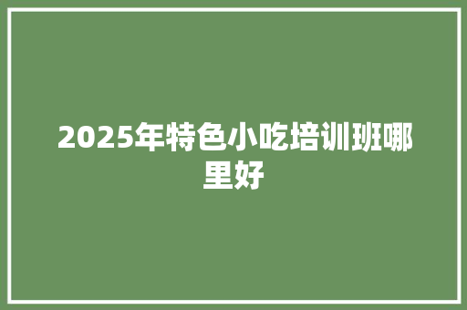 2025年特色小吃培训班哪里好