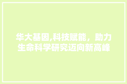华大基因,科技赋能，助力生命科学研究迈向新高峰