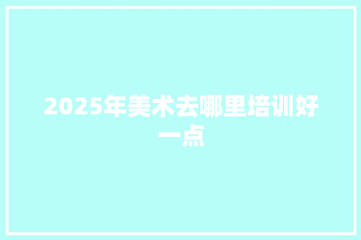 2025年美术去哪里培训好一点