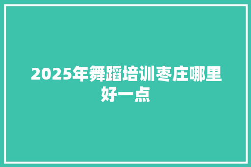 2025年舞蹈培训枣庄哪里好一点