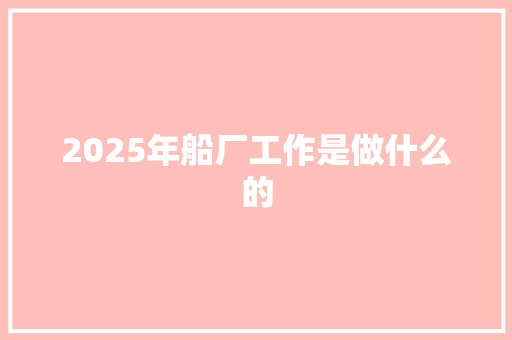2025年船厂工作是做什么的