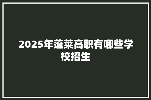 2025年蓬莱高职有哪些学校招生