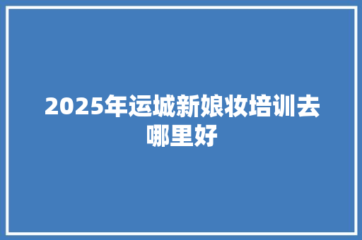 2025年运城新娘妆培训去哪里好