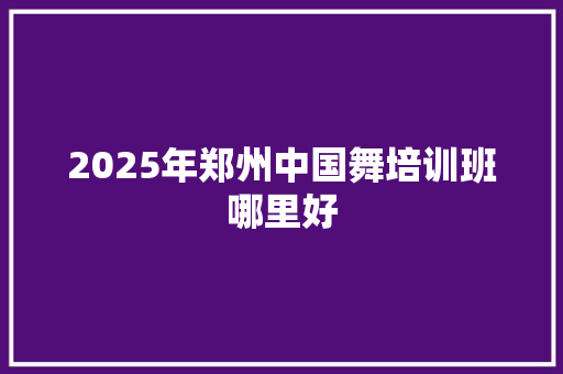 2025年郑州中国舞培训班哪里好