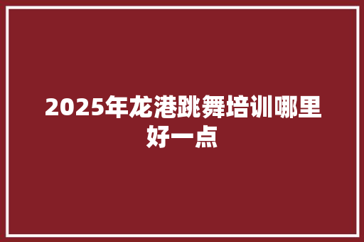 2025年龙港跳舞培训哪里好一点