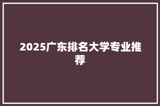 2025广东排名大学专业推荐