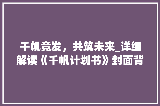 千帆竞发，共筑未来_详细解读《千帆计划书》封面背后的宏伟蓝图