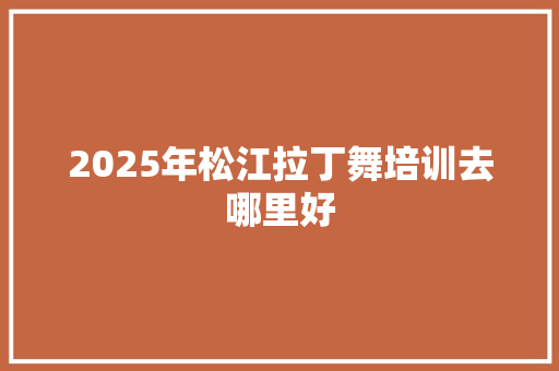 2025年松江拉丁舞培训去哪里好