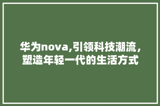 华为nova,引领科技潮流，塑造年轻一代的生活方式