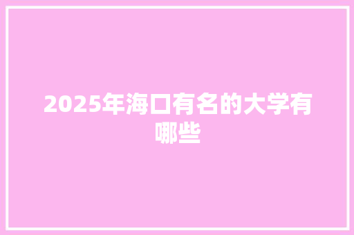 2025年海口有名的大学有哪些 汉字拼音