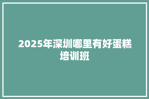 2025年深圳哪里有好蛋糕培训班