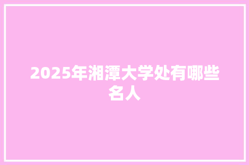 2025年湘潭大学处有哪些名人