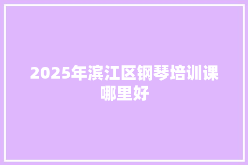 2025年滨江区钢琴培训课哪里好