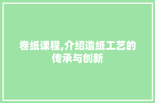 卷纸课程,介绍造纸工艺的传承与创新 近义词汇