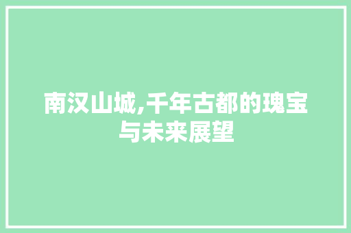 南汉山城,千年古都的瑰宝与未来展望