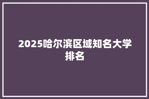 2025哈尔滨区域知名大学排名