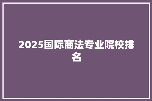 2025国际商法专业院校排名
