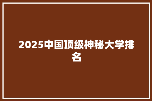 2025中国顶级神秘大学排名