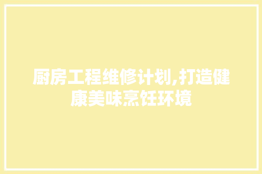 厨房工程维修计划,打造健康美味烹饪环境