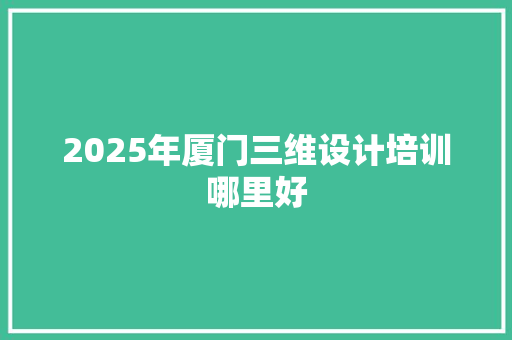 2025年厦门三维设计培训哪里好
