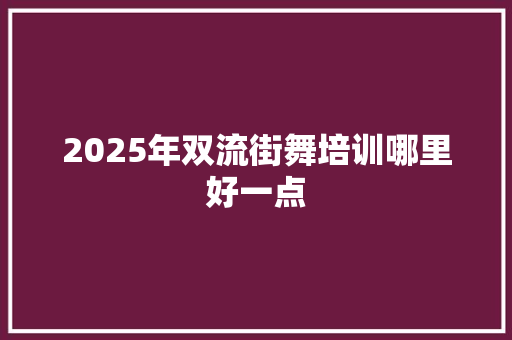 2025年双流街舞培训哪里好一点