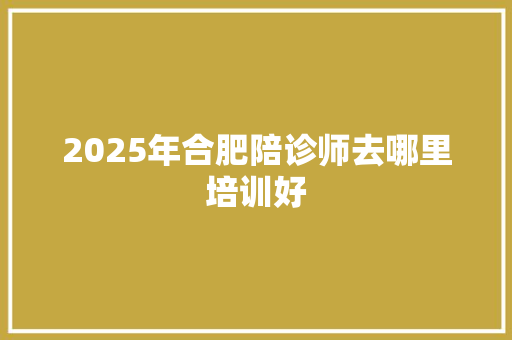 2025年合肥陪诊师去哪里培训好