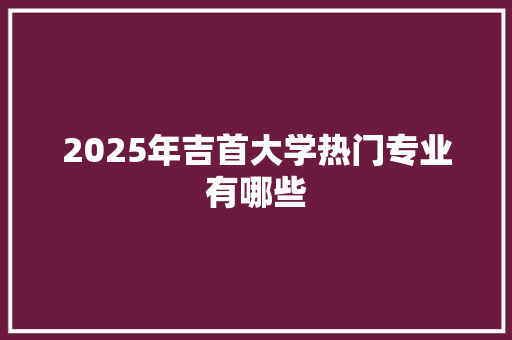 2025年吉首大学热门专业有哪些