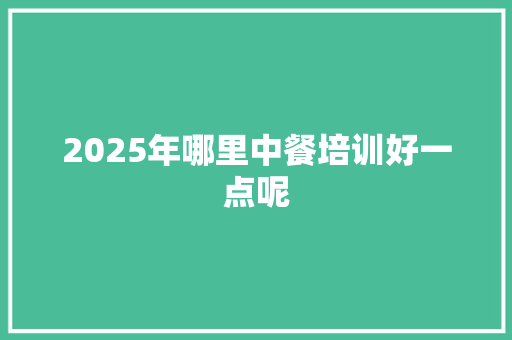 2025年哪里中餐培训好一点呢