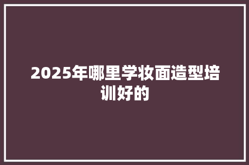 2025年哪里学妆面造型培训好的