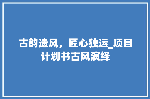 古韵遗风，匠心独运_项目计划书古风演绎