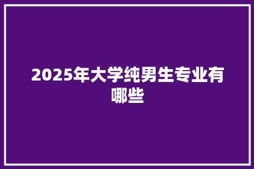 2025年大学纯男生专业有哪些