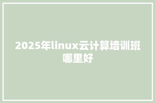 2025年linux云计算培训班哪里好