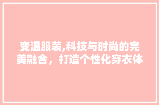 变温服装,科技与时尚的完美融合，打造个性化穿衣体验