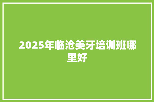 2025年临沧美牙培训班哪里好