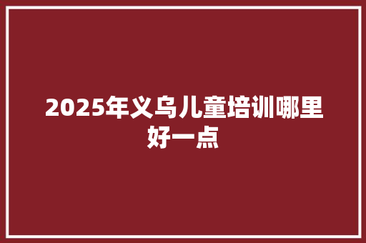 2025年义乌儿童培训哪里好一点