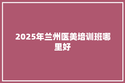 2025年兰州医美培训班哪里好