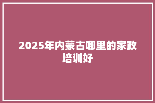 2025年内蒙古哪里的家政培训好