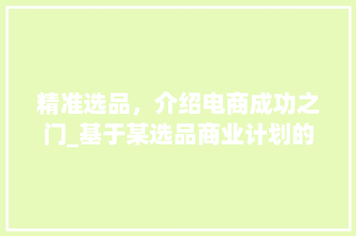 精准选品，介绍电商成功之门_基于某选品商业计划的详细分析