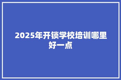 2025年开锁学校培训哪里好一点
