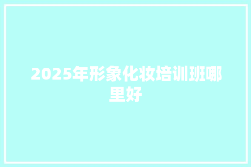 2025年形象化妆培训班哪里好 汉字拼音
