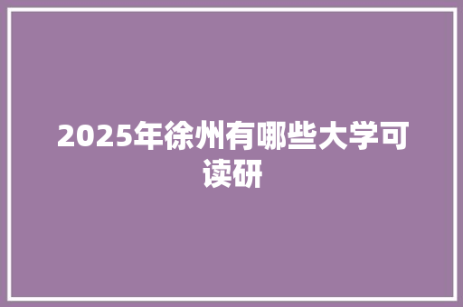 2025年徐州有哪些大学可读研