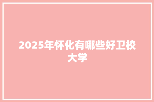2025年怀化有哪些好卫校大学