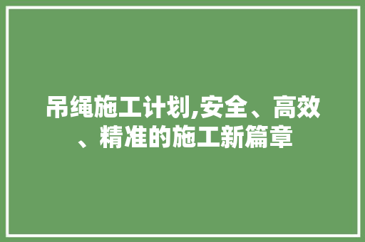 吊绳施工计划,安全、高效、精准的施工新篇章