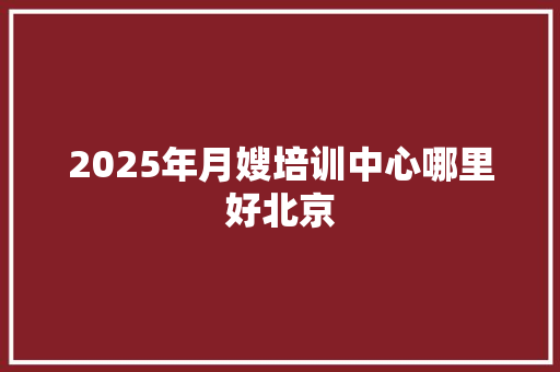 2025年月嫂培训中心哪里好北京